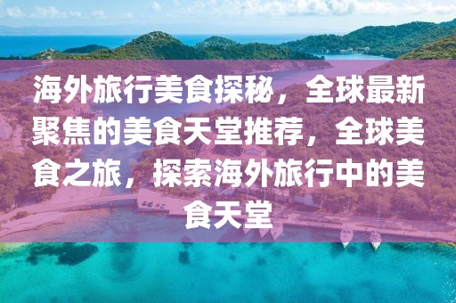 海外旅行美食探秘，全球最新聚焦的美食天堂推薦，全球美食之旅，探索海外旅行中的美食天堂