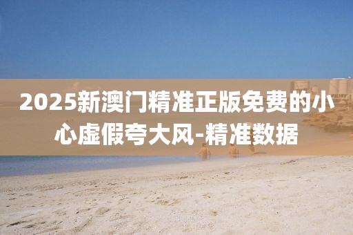 2025新澳門精準正版免費的小心虛假夸大風(fēng)-精準數(shù)據(jù)