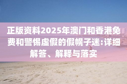正版資料2025年澳門和香港免費和警惕虛假的假幌子迷:詳細解答、解釋與落實