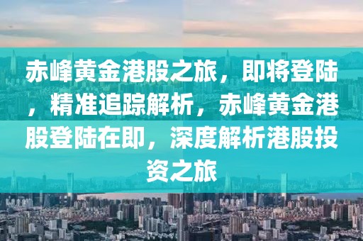 赤峰黃金港股之旅，即將登陸，精準(zhǔn)追蹤解析，赤峰黃金港股登陸在即，深度解析港股投資之旅