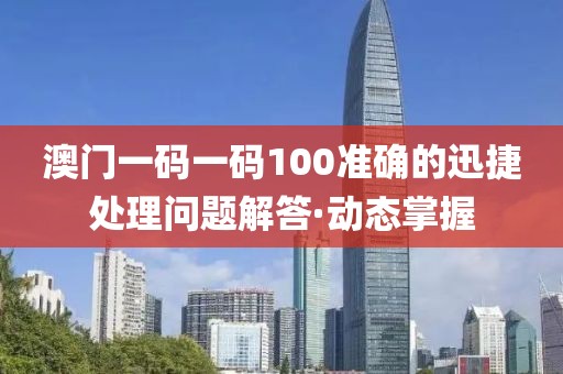 澳門(mén)一碼一碼100準(zhǔn)確的迅捷處理問(wèn)題解答·動(dòng)態(tài)掌握