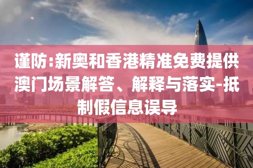 謹(jǐn)防:新奧和香港精準(zhǔn)免費提供澳門場景解答、解釋與落實-抵制假信息誤導(dǎo)