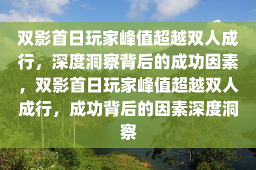 雙影首日玩家峰值超越雙人成行，深度洞察背后的成功因素，雙影首日玩家峰值超越雙人成行，成功背后的因素深度洞察