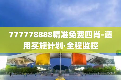 777778888精準(zhǔn)免費(fèi)四肖-適用實施計劃·全程監(jiān)控