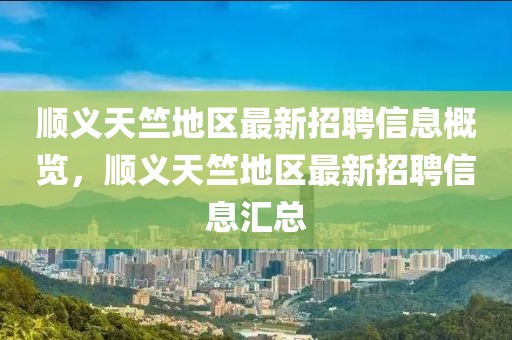 順義天竺地區(qū)最新招聘信息概覽，順義天竺地區(qū)最新招聘信息匯總