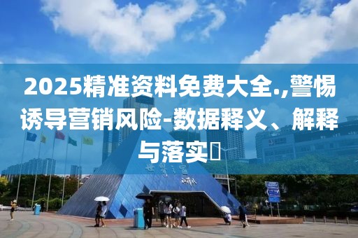 2025精準(zhǔn)資料免費大全.,警惕誘導(dǎo)營銷風(fēng)險-數(shù)據(jù)釋義、解釋與落實?