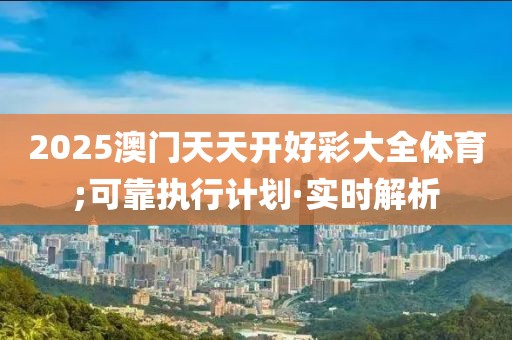 2025澳門天天開好彩大全體育;可靠執(zhí)行計劃·實時解析