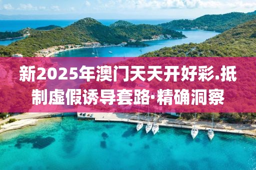 新2025年澳門天天開好彩.抵制虛假誘導(dǎo)套路·精確洞察