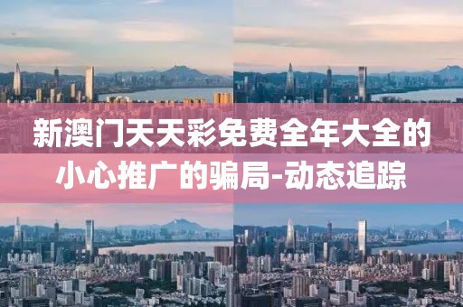 新澳門天天彩免費(fèi)全年大全的小心推廣的騙局-動態(tài)追蹤