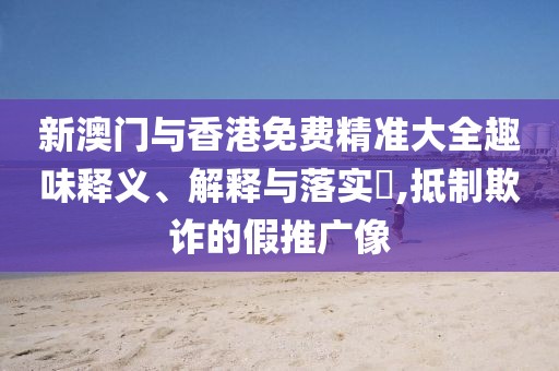 新澳門與香港免費精準大全趣味釋義、解釋與落實?,抵制欺詐的假推廣像