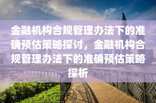 金融機構(gòu)合規(guī)管理辦法下的準(zhǔn)確預(yù)估策略探討，金融機構(gòu)合規(guī)管理辦法下的準(zhǔn)確預(yù)估策略探析