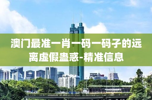 澳門最準(zhǔn)一肖一碼一碼孑的遠(yuǎn)離虛假蠱惑-精準(zhǔn)信息