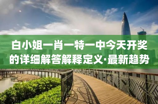 白小姐一肖一特一中今天開獎的詳細(xì)解答解釋定義·最新趨勢