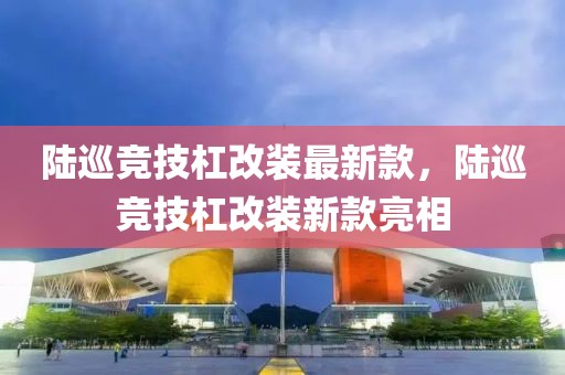陸巡競(jìng)技杠改裝最新款，陸巡競(jìng)技杠改裝新款亮相