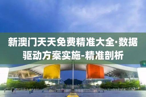 新澳門天天免費(fèi)精準(zhǔn)大全·數(shù)據(jù)驅(qū)動(dòng)方案實(shí)施-精準(zhǔn)剖析