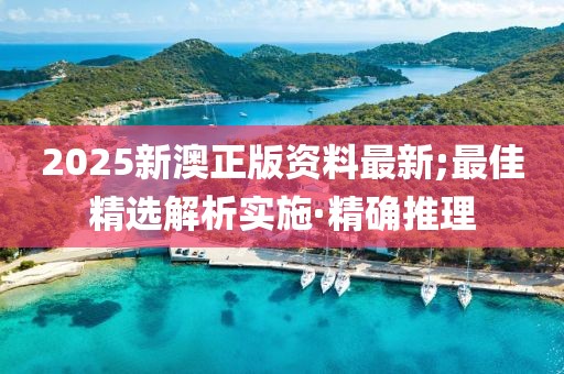 2025新澳正版資料最新;最佳精選解析實(shí)施·精確推理