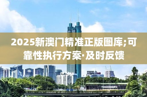 2025新澳門精準(zhǔn)正版圖庫;可靠性執(zhí)行方案·及時反饋