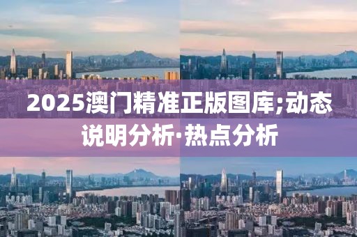 2025澳門精準(zhǔn)正版圖庫;動態(tài)說明分析·熱點(diǎn)分析