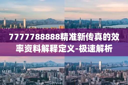7777788888精準(zhǔn)新傳真的效率資料解釋定義-極速解析