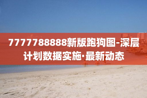 7777788888新版跑狗圖-深層計(jì)劃數(shù)據(jù)實(shí)施·最新動(dòng)態(tài)