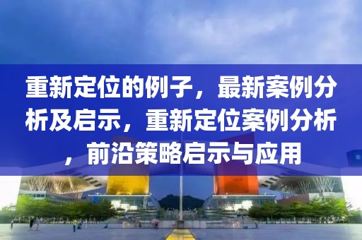 重新定位的例子，最新案例分析及啟示，重新定位案例分析，前沿策略啟示與應用