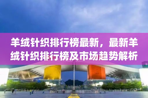 羊絨針織排行榜最新，最新羊絨針織排行榜及市場趨勢解析
