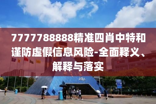 7777788888精準四肖中特和謹防虛假信息風(fēng)險-全面釋義、解釋與落實