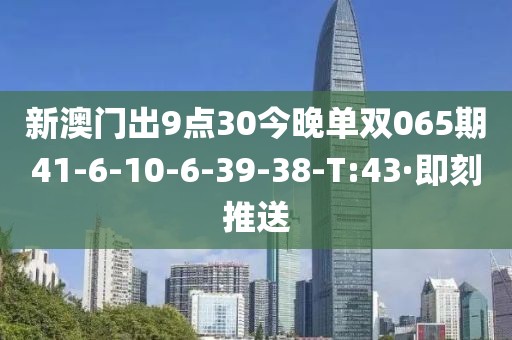 新澳門出9點30今晚單雙065期41-6-10-6-39-38-T:43·即刻推送