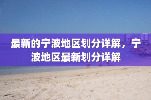 最新的寧波地區(qū)劃分詳解，寧波地區(qū)最新劃分詳解
