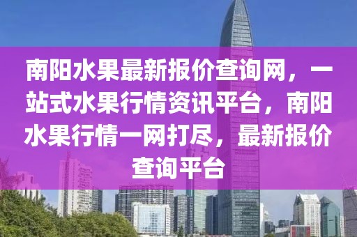 南陽水果最新報價查詢網(wǎng)，一站式水果行情資訊平臺，南陽水果行情一網(wǎng)打盡，最新報價查詢平臺