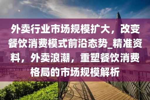 外賣行業(yè)市場規(guī)模擴大，改變餐飲消費模式前沿態(tài)勢_精準資料，外賣浪潮，重塑餐飲消費格局的市場規(guī)模解析