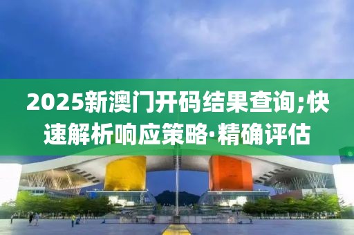 2025新澳門開碼結(jié)果查詢;快速解析響應(yīng)策略·精確評(píng)估
