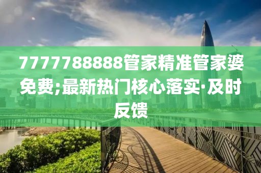7777788888管家精準管家婆免費;最新熱門核心落實·及時反饋