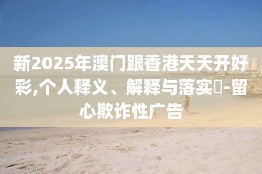 新2025年澳門跟香港天天開好彩,個(gè)人釋義、解釋與落實(shí)?-留心欺詐性廣告