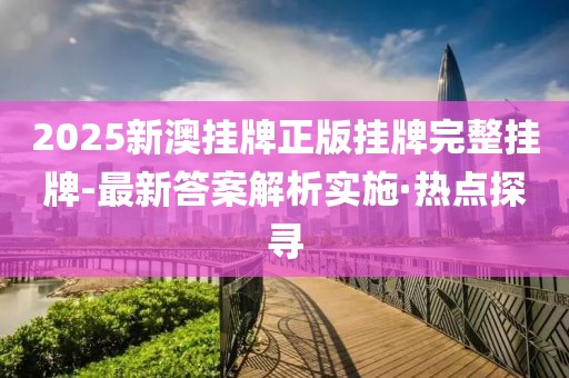2025新澳掛牌正版掛牌完整掛牌-最新答案解析實(shí)施·熱點(diǎn)探尋