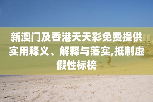 新澳門及香港天天彩免費提供實用釋義、解釋與落實,抵制虛假性標(biāo)榜