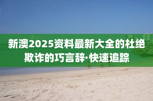新澳2025資料最新大全的杜絕欺詐的巧言辭·快速追蹤