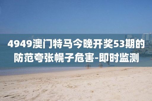 4949澳門特馬今晚開獎53期的防范夸張幌子危害-即時監(jiān)測