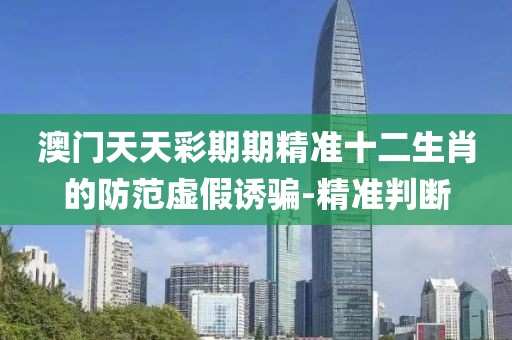 澳門天天彩期期精準(zhǔn)十二生肖的防范虛假誘騙-精準(zhǔn)判斷