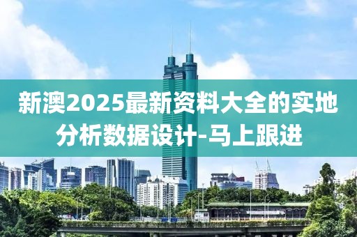 新澳2025最新資料大全的實地分析數(shù)據(jù)設(shè)計-馬上跟進