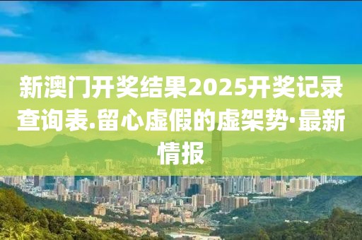 新澳門開獎結(jié)果2025開獎記錄查詢表.留心虛假的虛架勢·最新情報