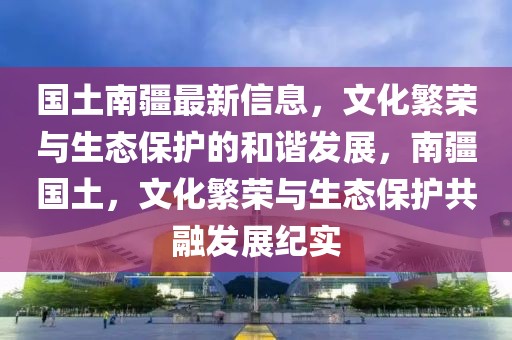 國(guó)土南疆最新信息，文化繁榮與生態(tài)保護(hù)的和諧發(fā)展，南疆國(guó)土，文化繁榮與生態(tài)保護(hù)共融發(fā)展紀(jì)實(shí)