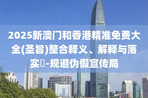 2025新澳門(mén)和香港精準(zhǔn)免費(fèi)大全(圣旨)整合釋義、解釋與落實(shí)?-規(guī)避偽假宣傳局