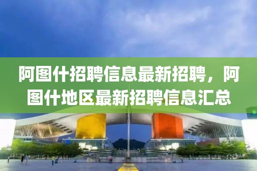 阿圖什招聘信息最新招聘，阿圖什地區(qū)最新招聘信息匯總
