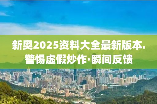 新奧2025資料大全最新版本.警惕虛假炒作·瞬間反饋