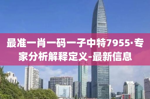 最準(zhǔn)一肖一碼一子中特7955·專家分析解釋定義-最新信息