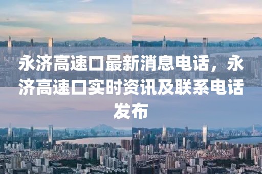 永濟(jì)高速口最新消息電話，永濟(jì)高速口實(shí)時(shí)資訊及聯(lián)系電話發(fā)布