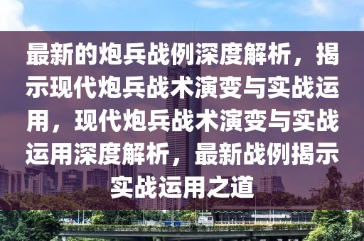 最新的炮兵戰(zhàn)例深度解析，揭示現(xiàn)代炮兵戰(zhàn)術(shù)演變與實(shí)戰(zhàn)運(yùn)用，現(xiàn)代炮兵戰(zhàn)術(shù)演變與實(shí)戰(zhàn)運(yùn)用深度解析，最新戰(zhàn)例揭示實(shí)戰(zhàn)運(yùn)用之道