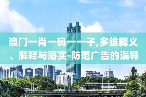 澳門一肖一碼一一子,多維釋義、解釋與落實(shí)-防范廣告的誤導(dǎo)