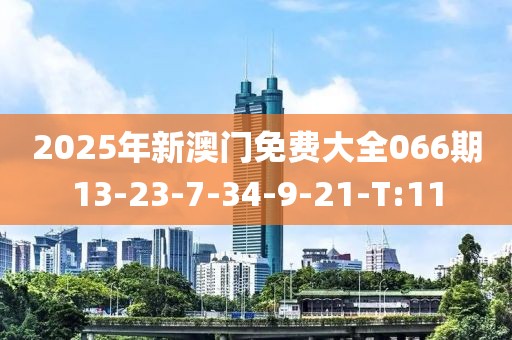 2025年新澳門免費大全066期13-23-7-34-9-21-T:11